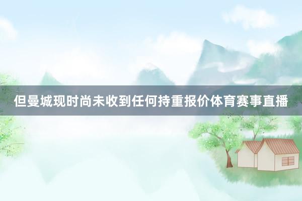 但曼城现时尚未收到任何持重报价体育赛事直播