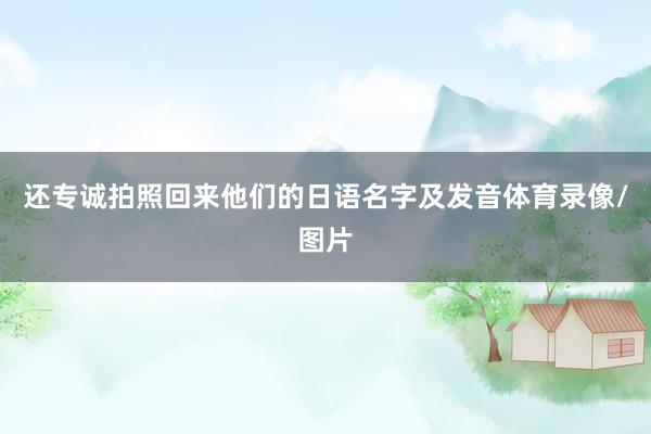 还专诚拍照回来他们的日语名字及发音体育录像/图片