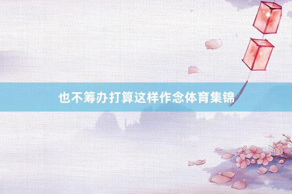 也不筹办打算这样作念体育集锦