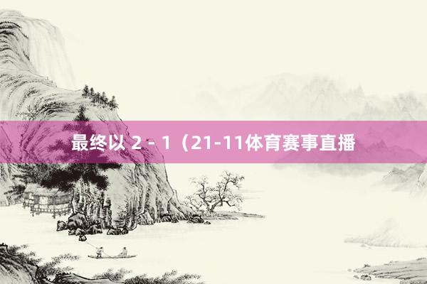 最终以 2 - 1（21-11体育赛事直播