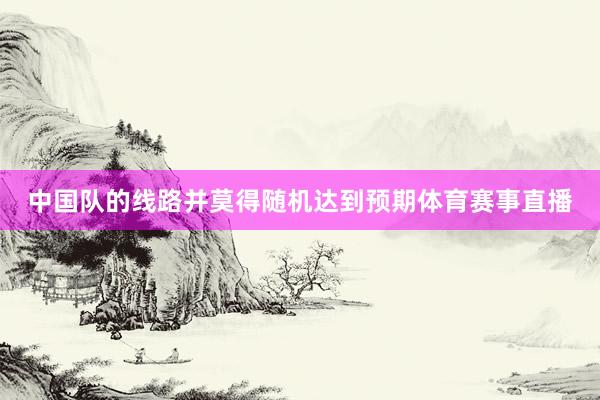 中国队的线路并莫得随机达到预期体育赛事直播