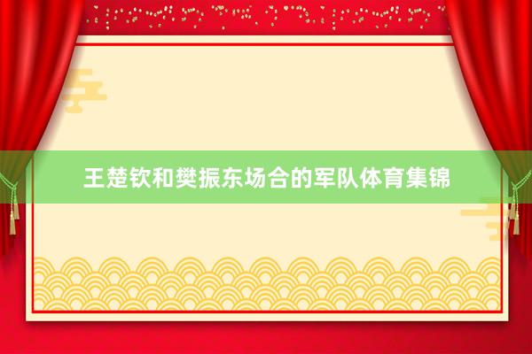 王楚钦和樊振东场合的军队体育集锦