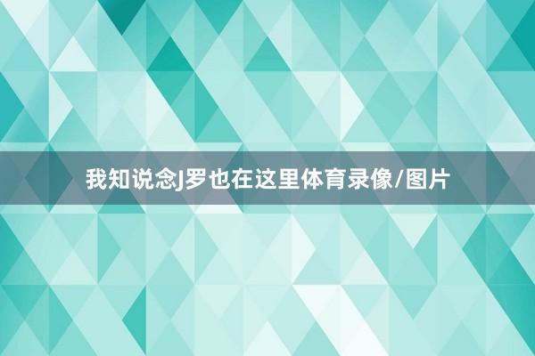我知说念J罗也在这里体育录像/图片