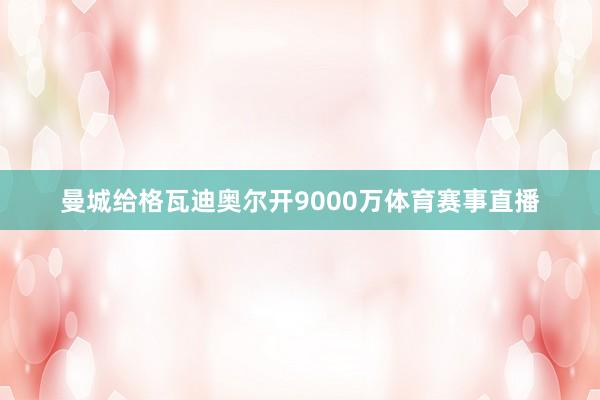 曼城给格瓦迪奥尔开9000万体育赛事直播