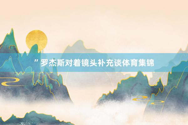 ”罗杰斯对着镜头补充谈体育集锦