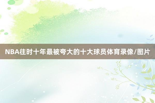 NBA往时十年最被夸大的十大球员体育录像/图片