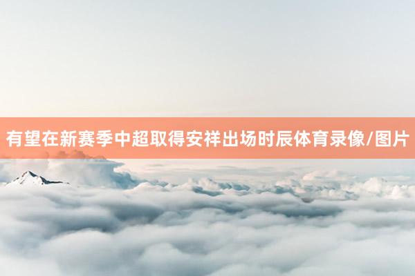 有望在新赛季中超取得安祥出场时辰体育录像/图片