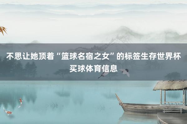 不思让她顶着“篮球名宿之女”的标签生存世界杯买球体育信息