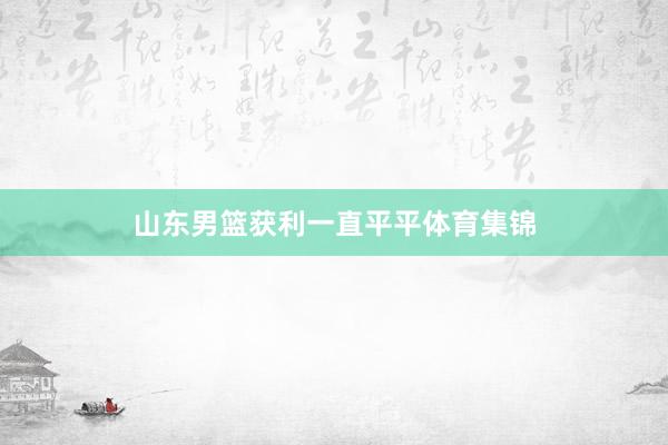 山东男篮获利一直平平体育集锦