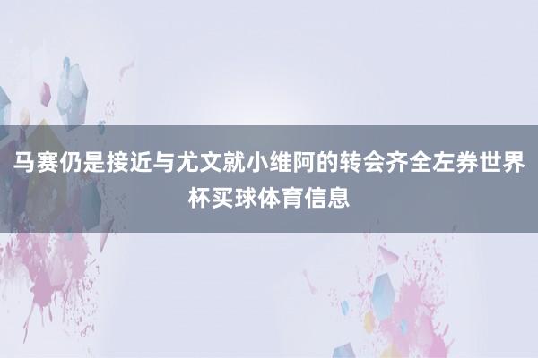 马赛仍是接近与尤文就小维阿的转会齐全左券世界杯买球体育信息