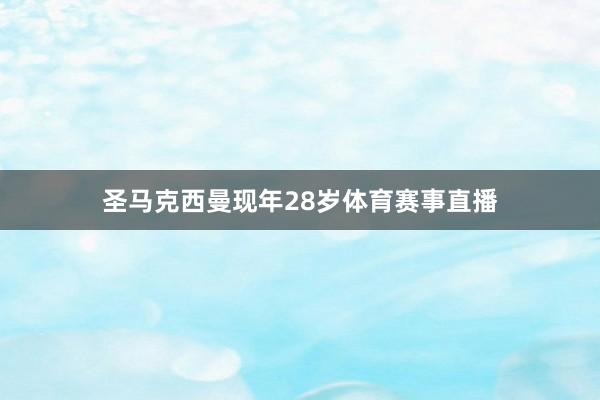 圣马克西曼现年28岁体育赛事直播