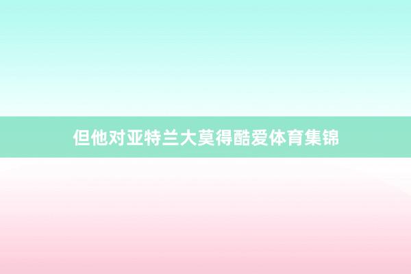 但他对亚特兰大莫得酷爱体育集锦