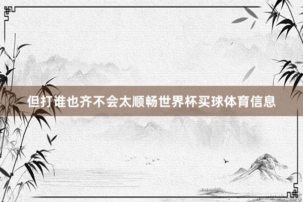 但打谁也齐不会太顺畅世界杯买球体育信息