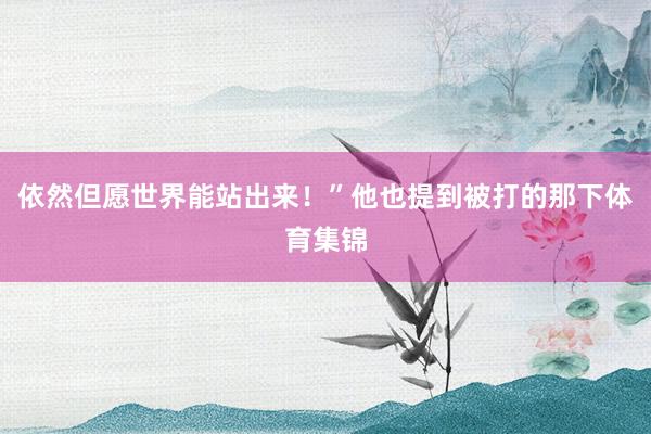 依然但愿世界能站出来！”他也提到被打的那下体育集锦