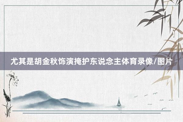 尤其是胡金秋饰演掩护东说念主体育录像/图片
