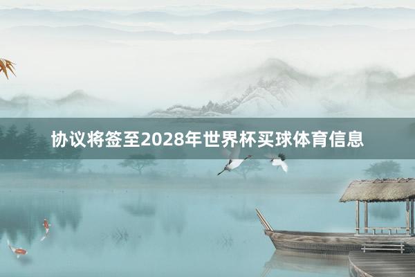 协议将签至2028年世界杯买球体育信息