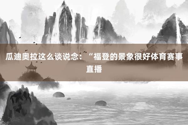 瓜迪奥拉这么谈说念：“福登的景象很好体育赛事直播