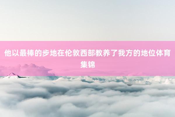 他以最棒的步地在伦敦西部教养了我方的地位体育集锦