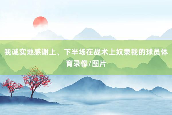 我诚实地感谢上、下半场在战术上奴隶我的球员体育录像/图片
