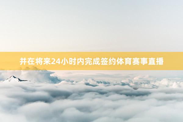 并在将来24小时内完成签约体育赛事直播