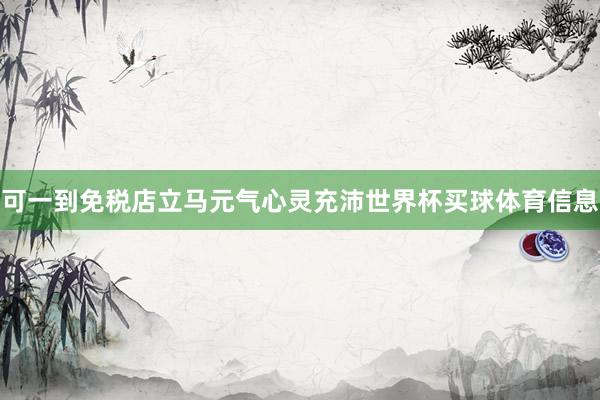 可一到免税店立马元气心灵充沛世界杯买球体育信息