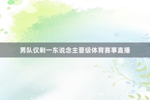 男队仅剩一东说念主晋级体育赛事直播