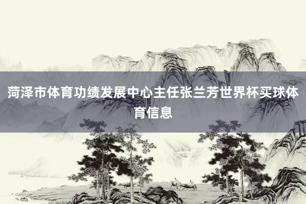 菏泽市体育功绩发展中心主任张兰芳世界杯买球体育信息