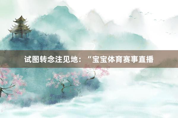 试图转念注见地：“宝宝体育赛事直播