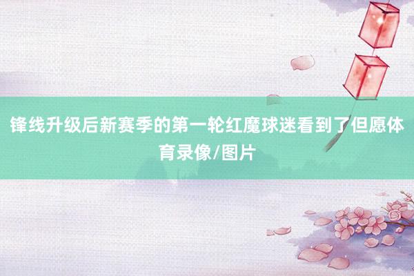 锋线升级后新赛季的第一轮红魔球迷看到了但愿体育录像/图片