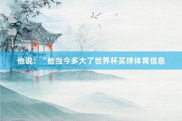 他说：“他当今多大了世界杯买球体育信息