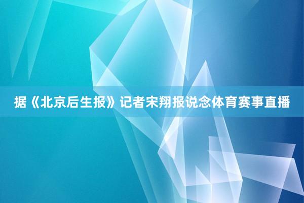 据《北京后生报》记者宋翔报说念体育赛事直播