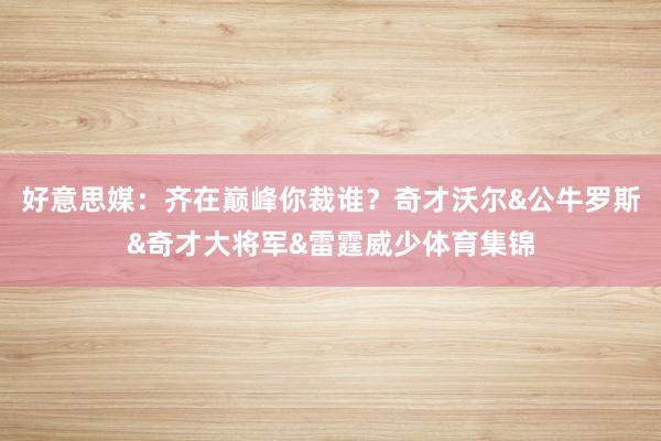 好意思媒：齐在巅峰你裁谁？奇才沃尔&公牛罗斯&奇才大将军&雷霆威少体育集锦