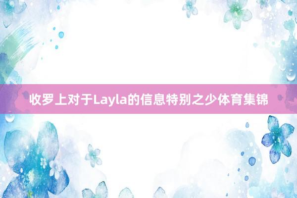 收罗上对于Layla的信息特别之少体育集锦