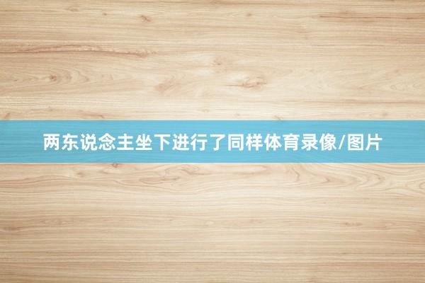 两东说念主坐下进行了同样体育录像/图片