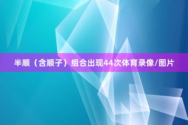 半顺（含顺子）组合出现44次体育录像/图片