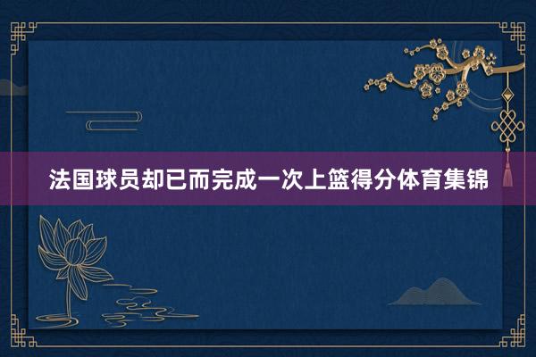 法国球员却已而完成一次上篮得分体育集锦