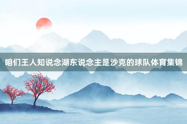 咱们王人知说念湖东说念主是沙克的球队体育集锦