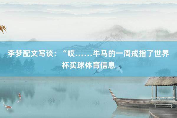 李梦配文写谈：“哎……牛马的一周戒指了世界杯买球体育信息