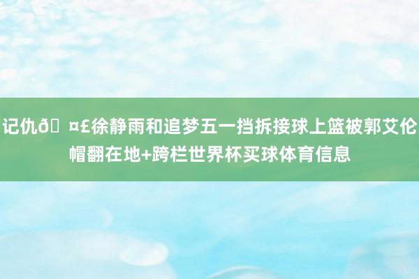 记仇🤣徐静雨和追梦五一挡拆接球上篮被郭艾伦帽翻在地+跨栏世界杯买球体育信息