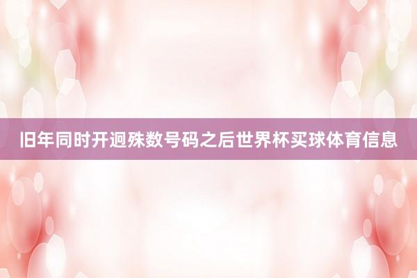 旧年同时开迥殊数号码之后世界杯买球体育信息