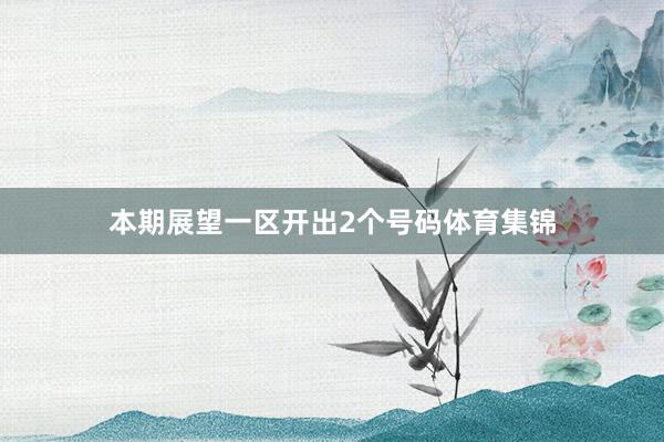本期展望一区开出2个号码体育集锦