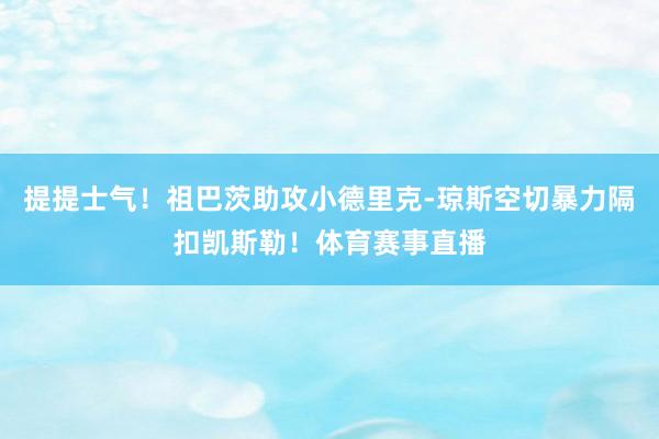 提提士气！祖巴茨助攻小德里克-琼斯空切暴力隔扣凯斯勒！体育赛事直播