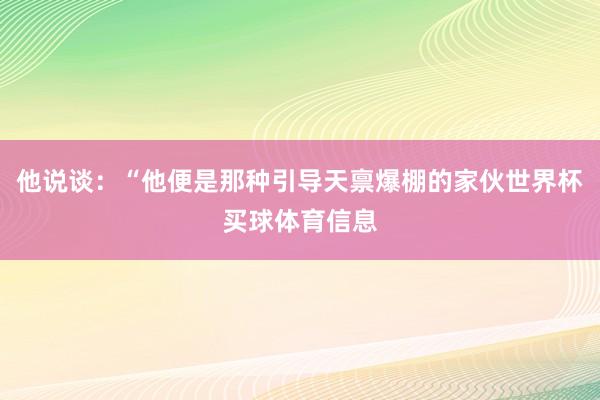 他说谈：“他便是那种引导天禀爆棚的家伙世界杯买球体育信息