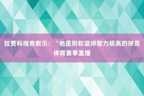 拉贾科维奇默示：“他是别称篮球智力极高的球员体育赛事直播