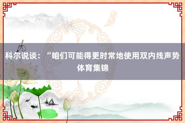 科尔说谈：“咱们可能得更时常地使用双内线声势体育集锦