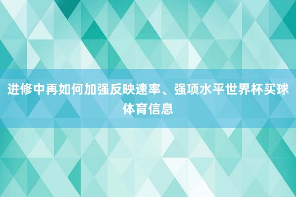 进修中再如何加强反映速率、强项水平世界杯买球体育信息