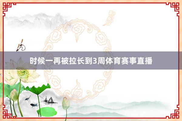 时候一再被拉长到3周体育赛事直播