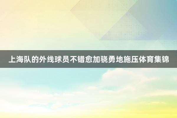 上海队的外线球员不错愈加骁勇地施压体育集锦