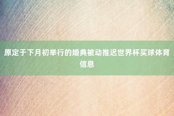 原定于下月初举行的婚典被动推迟世界杯买球体育信息