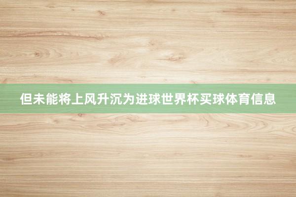 但未能将上风升沉为进球世界杯买球体育信息